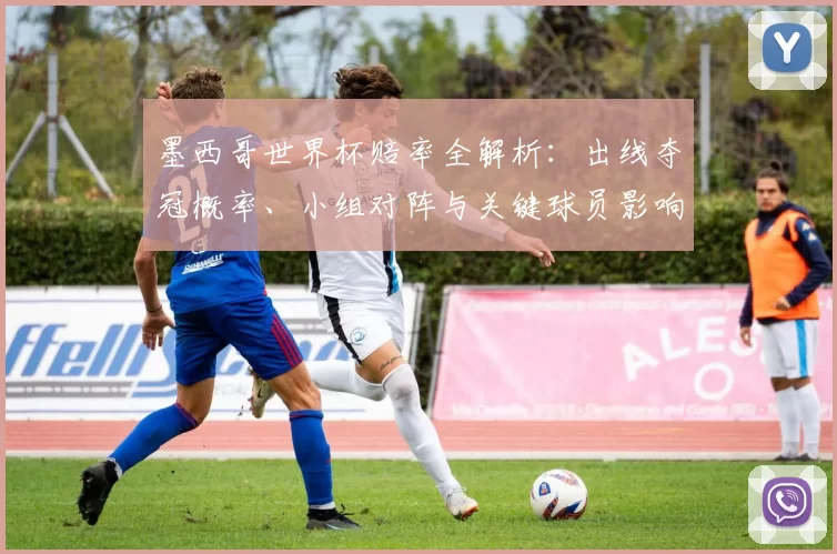 墨西哥世界杯赔率全解析：出线夺冠概率、小组对阵与关键球员影响看点