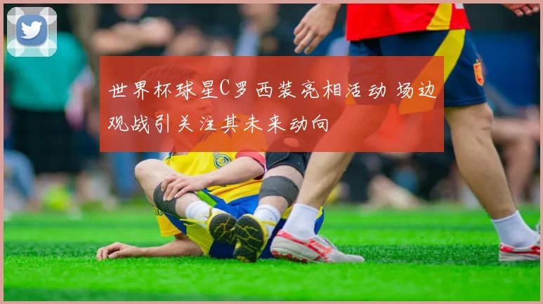 世界杯球星C罗西装亮相活动 场边观战引关注其未来动向