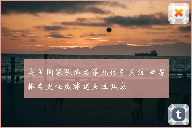 美国国家队排名第几位引关注 世界排名变化成球迷关注焦点