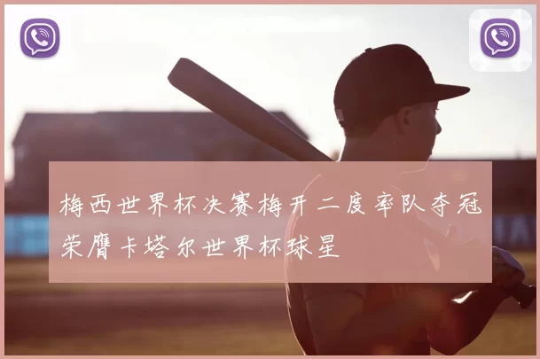 梅西世界杯决赛梅开二度率队夺冠荣膺卡塔尔世界杯球星