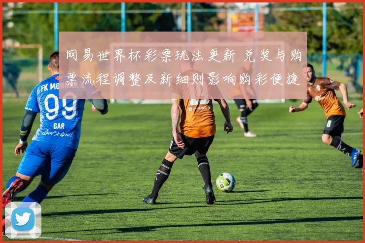 网易世界杯彩票玩法更新 兑奖与购票流程调整及新细则影响购彩便捷性