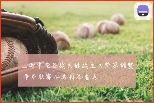 上海申花备战关键战主力阵容调整 争夺联赛排名再添看点