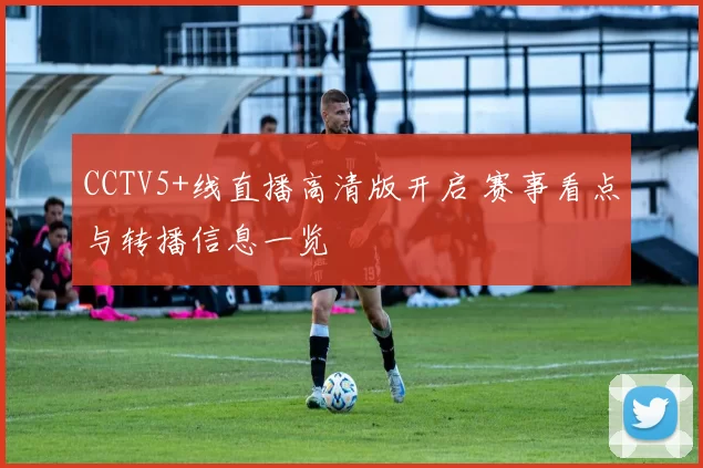 CCTV5+线直播高清版开启 赛事看点与转播信息一览
