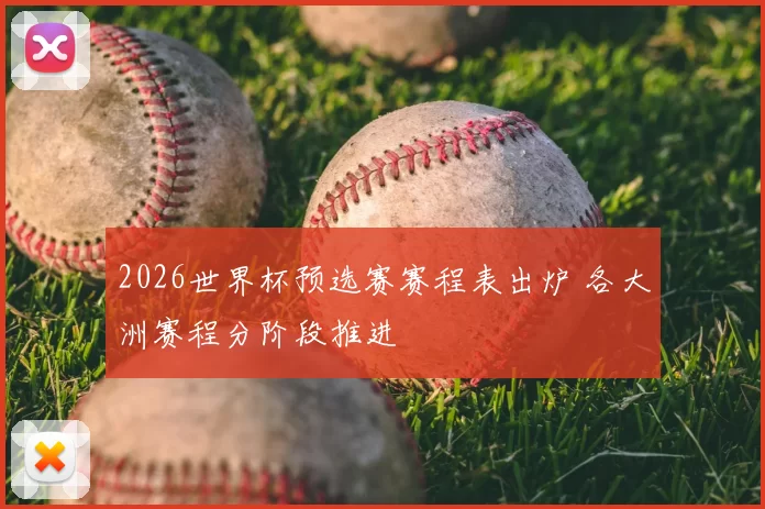 2026世界杯预选赛赛程表出炉 各大洲赛程分阶段推进