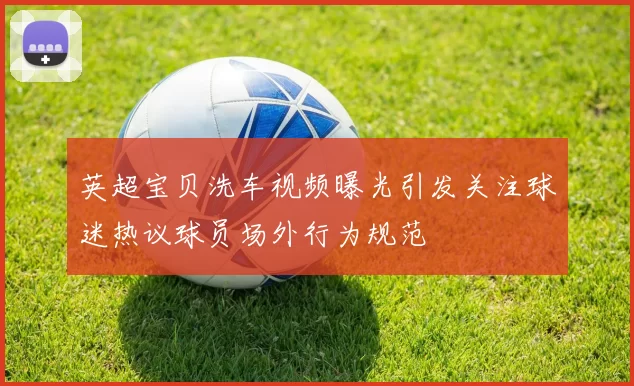 英超宝贝洗车视频曝光引发关注球迷热议球员场外行为规范