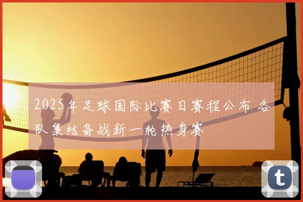 2025年足球国际比赛日赛程公布 各队集结备战新一轮热身赛
