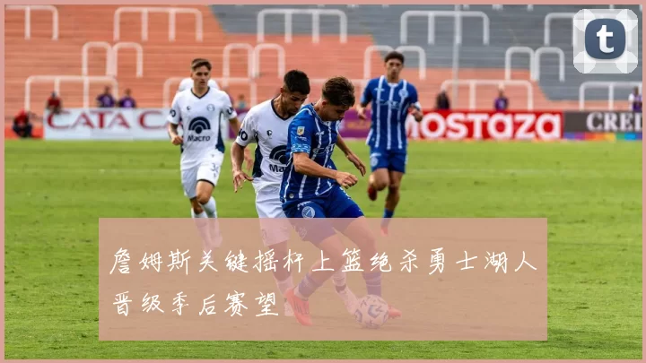 詹姆斯关键摇杆上篮绝杀勇士湖人晋级季后赛望