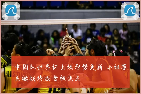 中国队世界杯出线形势更新 小组赛关键战绩成晋级焦点