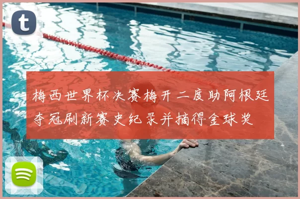 梅西世界杯决赛梅开二度助阿根廷夺冠刷新赛史纪录并摘得金球奖