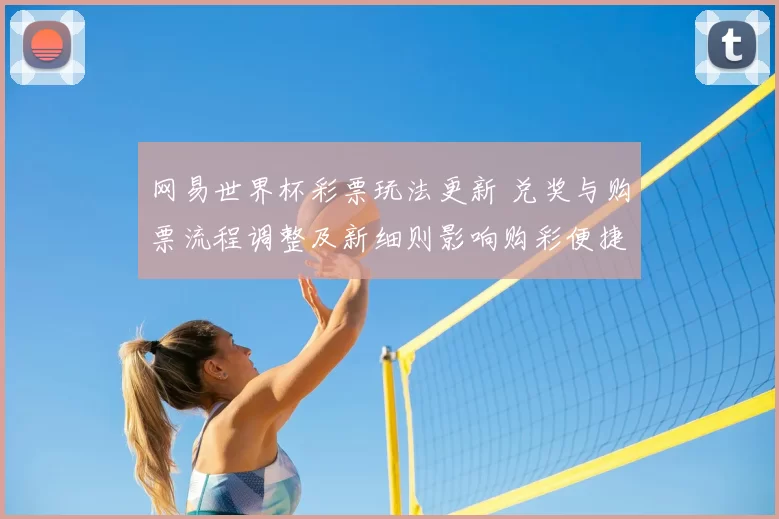 网易世界杯彩票玩法更新 兑奖与购票流程调整及新细则影响购彩便捷性