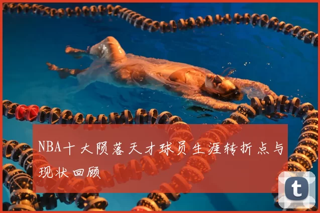NBA十大陨落天才球员生涯转折点与现状回顾