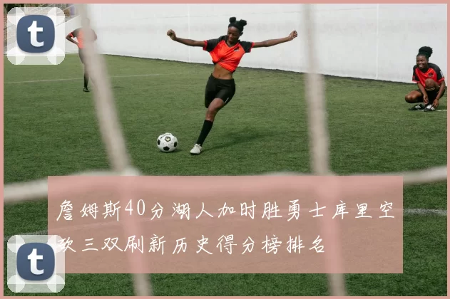 詹姆斯40分湖人加时胜勇士库里空砍三双刷新历史得分榜排名