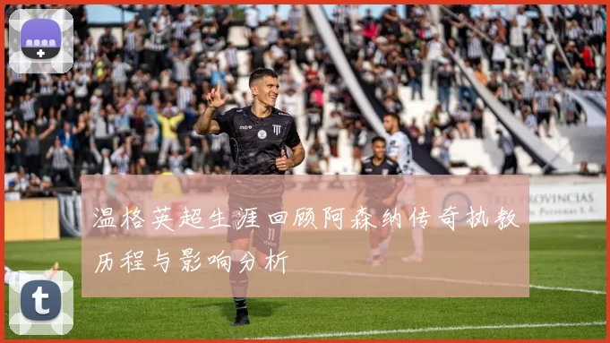 温格英超生涯回顾阿森纳传奇执教历程与影响分析