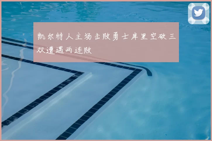 凯尔特人主场击败勇士库里空砍三双遭遇两连败