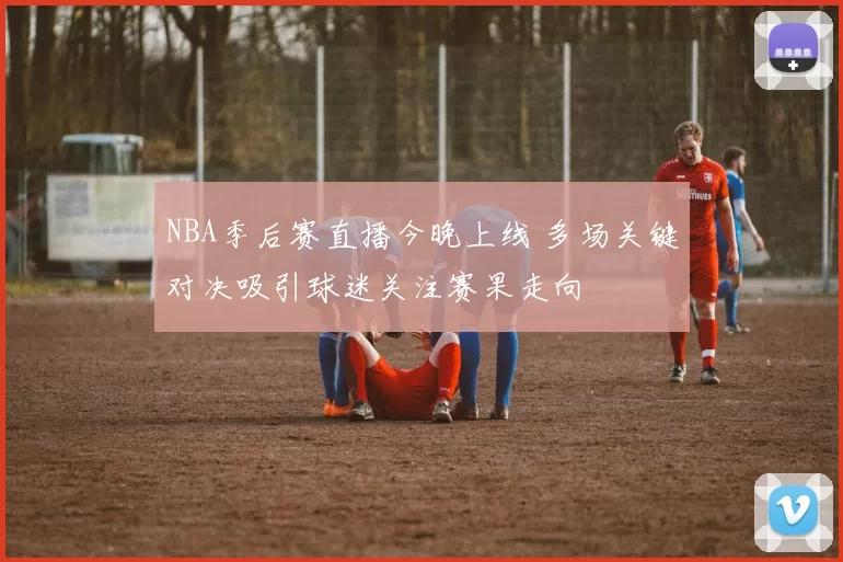 NBA季后赛直播今晚上线 多场关键对决吸引球迷关注赛果走向