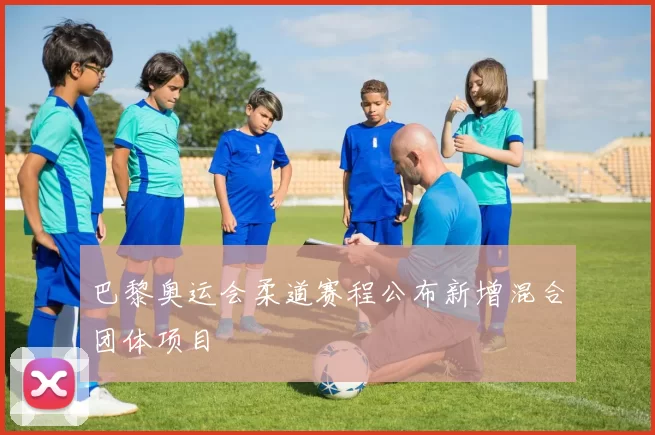 巴黎奥运会柔道赛程公布新增混合团体项目