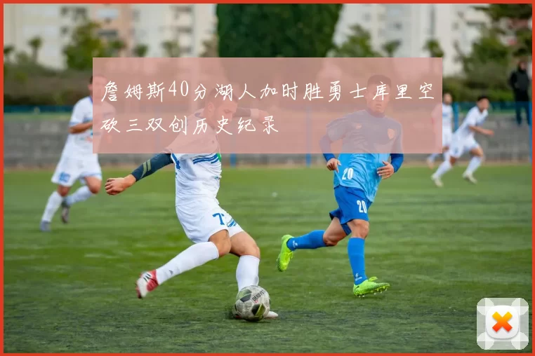 詹姆斯40分湖人加时胜勇士库里空砍三双创历史纪录