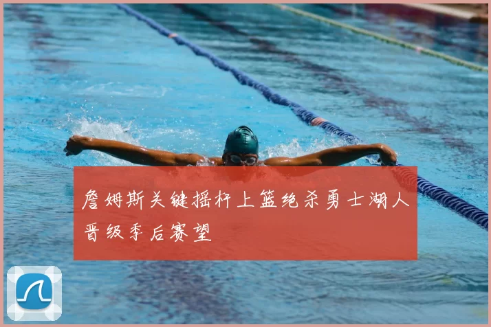 詹姆斯关键摇杆上篮绝杀勇士湖人晋级季后赛望