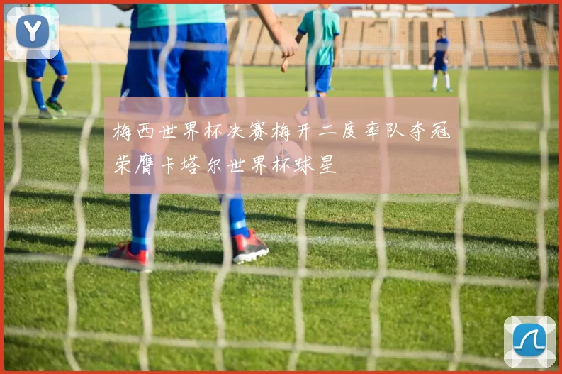 梅西世界杯决赛梅开二度率队夺冠荣膺卡塔尔世界杯球星