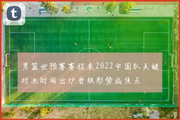 男篮世预赛赛程表2022中国队关键对决时间出炉晋级形势成焦点