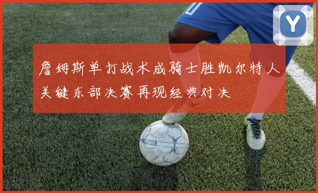 詹姆斯单打战术成骑士胜凯尔特人关键东部决赛再现经典对决