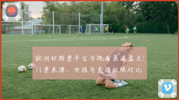 欧洲杯购票平台与观看渠道盘点：门票来源、价格与直播权限对比