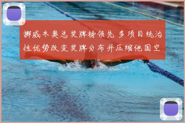 挪威冬奥总奖牌榜领先 多项目统治性优势改变奖牌分布并压缩他国空间