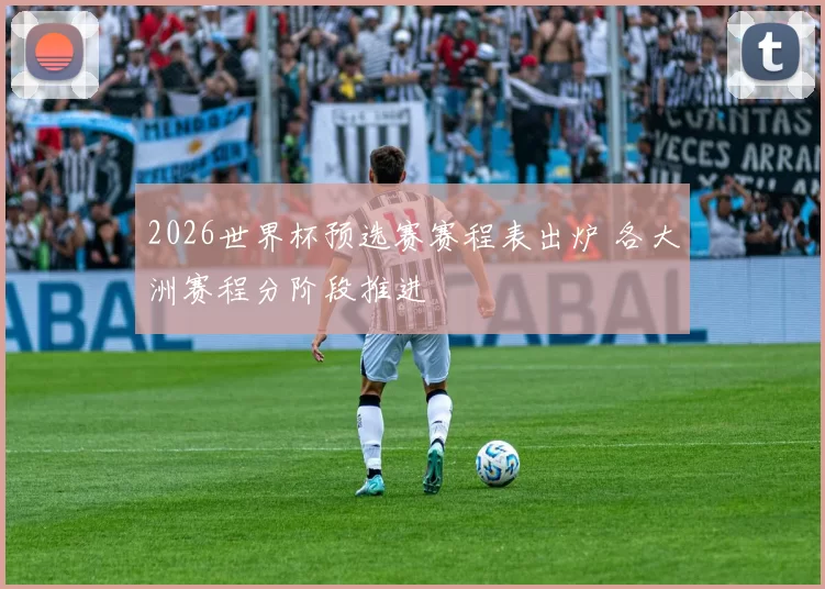 2026世界杯预选赛赛程表出炉 各大洲赛程分阶段推进