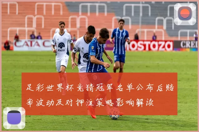 足彩世界杯竞猜冠军名单公布后赔率波动及对押注策略影响解读
