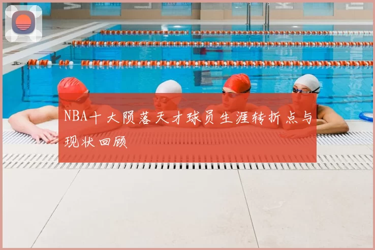 NBA十大陨落天才球员生涯转折点与现状回顾