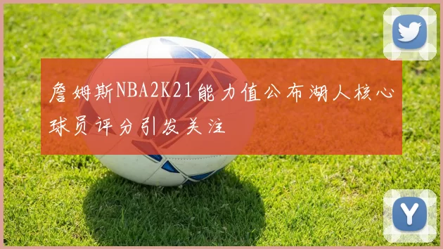 詹姆斯NBA2K21能力值公布湖人核心球员评分引发关注