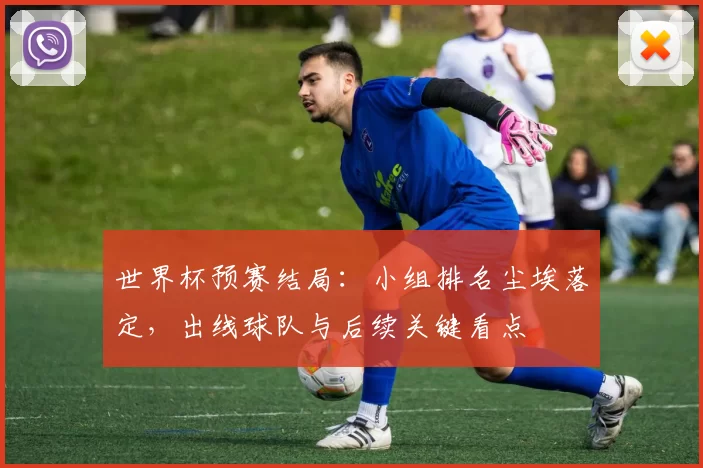 世界杯预赛结局：小组排名尘埃落定，出线球队与后续关键看点