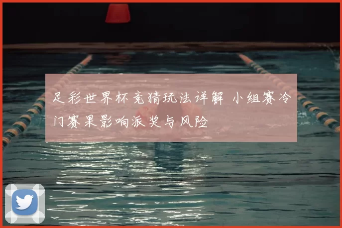 足彩世界杯竞猜玩法详解 小组赛冷门赛果影响派奖与风险