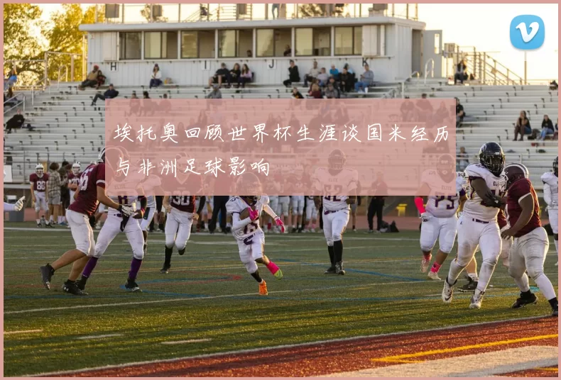 埃托奥回顾世界杯生涯谈国米经历与非洲足球影响