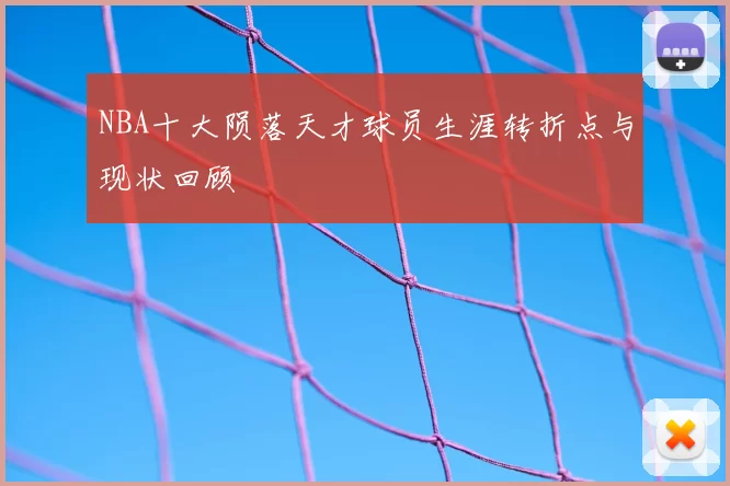 NBA十大陨落天才球员生涯转折点与现状回顾