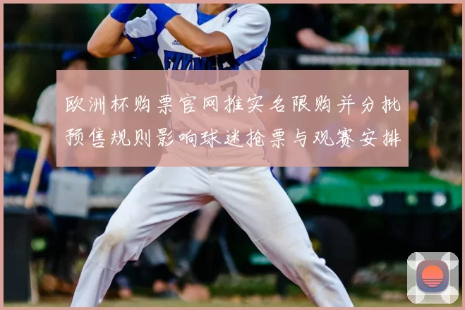 欧洲杯购票官网推实名限购并分批预售规则影响球迷抢票与观赛安排
