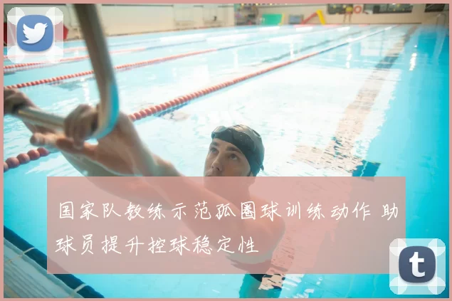 国家队教练示范孤圈球训练动作 助球员提升控球稳定性