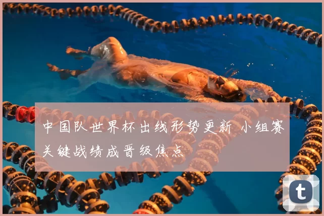 中国队世界杯出线形势更新 小组赛关键战绩成晋级焦点