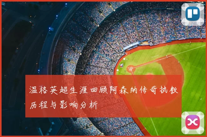 温格英超生涯回顾阿森纳传奇执教历程与影响分析