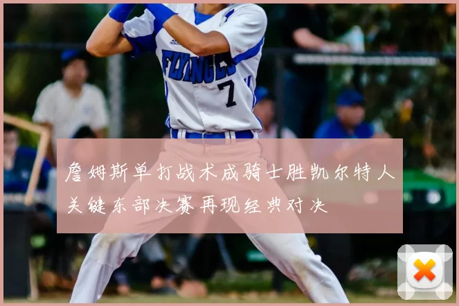 詹姆斯单打战术成骑士胜凯尔特人关键东部决赛再现经典对决