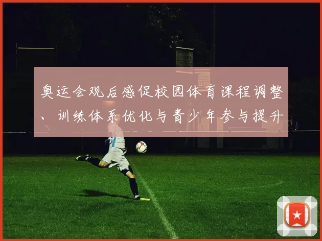 奥运会观后感促校园体育课程调整、训练体系优化与青少年参与提升