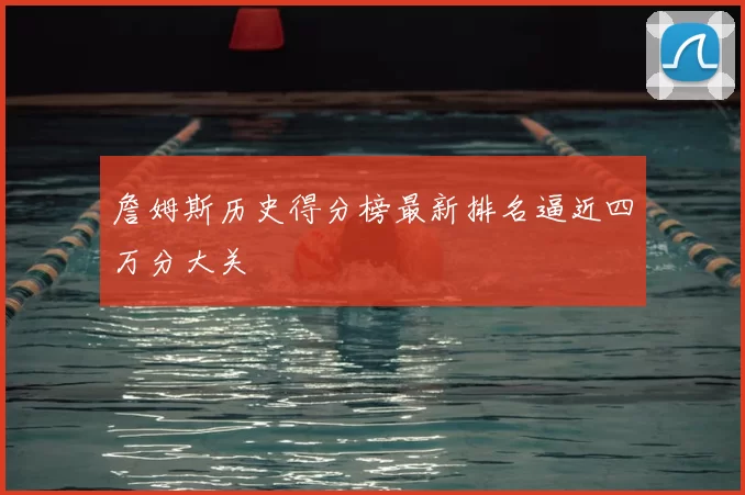 詹姆斯历史得分榜最新排名逼近四万分大关