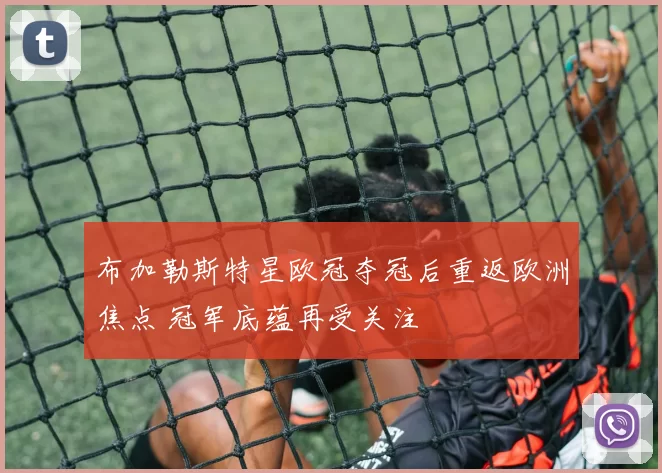 布加勒斯特星欧冠夺冠后重返欧洲焦点 冠军底蕴再受关注