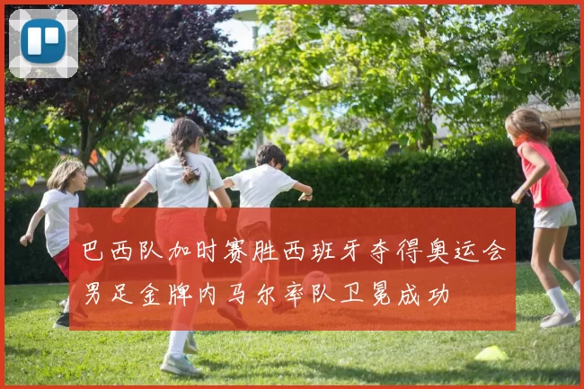 巴西队加时赛胜西班牙夺得奥运会男足金牌内马尔率队卫冕成功