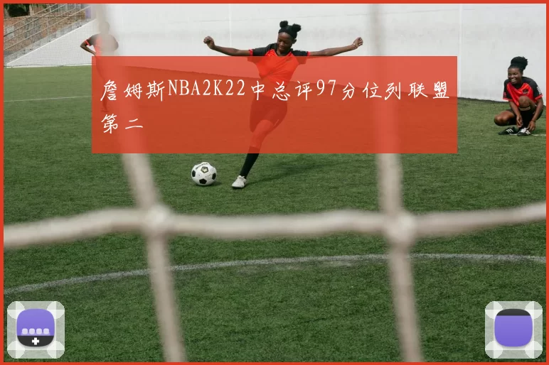 詹姆斯NBA2K22中总评97分位列联盟第二