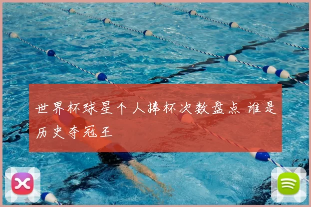 世界杯球星个人捧杯次数盘点 谁是历史夺冠王
