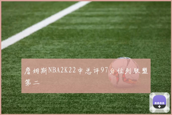 詹姆斯NBA2K22中总评97分位列联盟第二