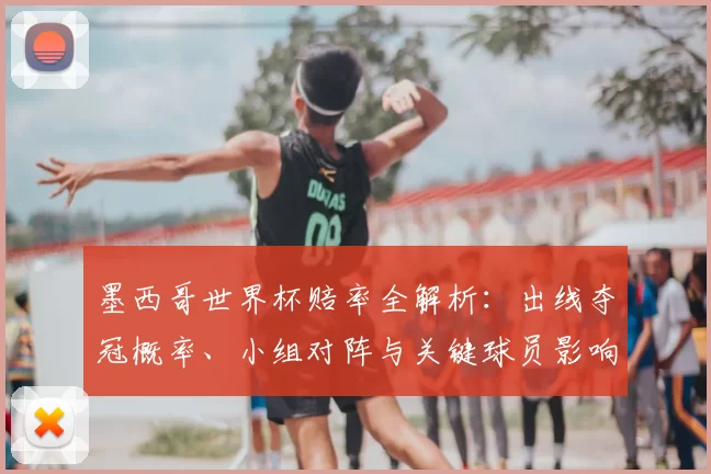 墨西哥世界杯赔率全解析：出线夺冠概率、小组对阵与关键球员影响看点