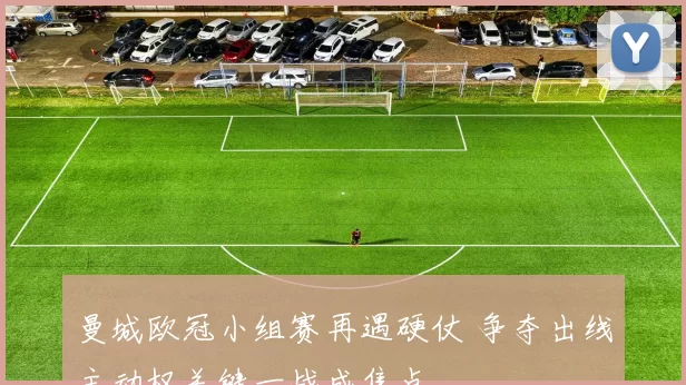 曼城欧冠小组赛再遇硬仗 争夺出线主动权关键一战成焦点