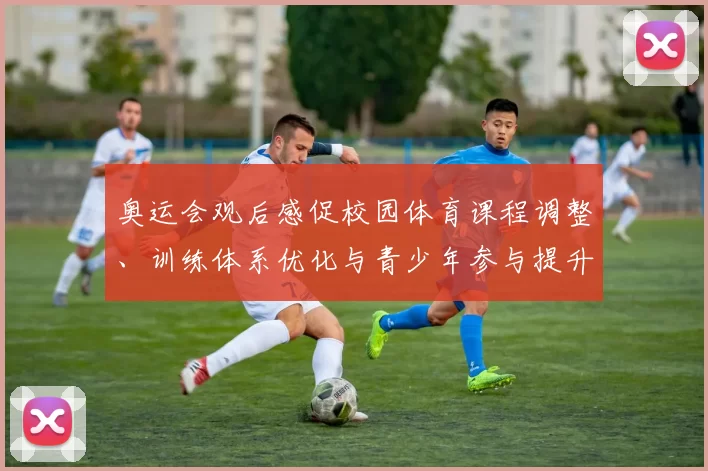 奥运会观后感促校园体育课程调整、训练体系优化与青少年参与提升